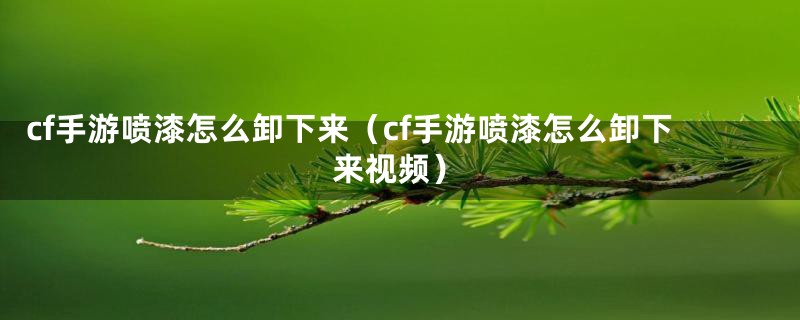 cf手游喷漆怎么卸下来（cf手游喷漆怎么卸下来视频）