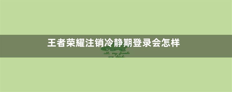 王者荣耀注销冷静期登录会怎样