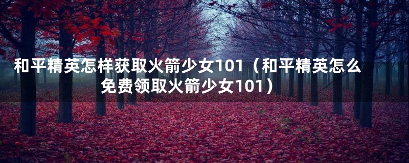 和平精英怎样获取火箭少女101（和平精英怎么免费领取火箭少女101）