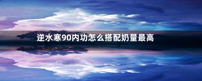 逆水寒90内功怎么搭配奶量最高