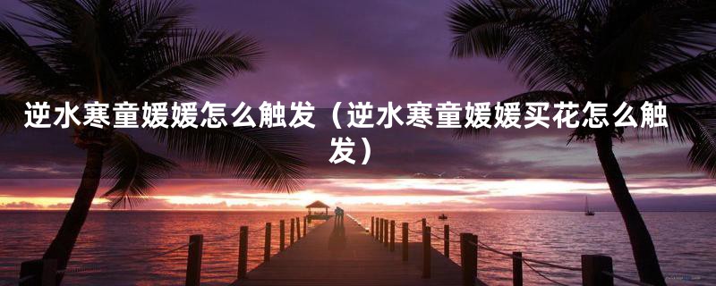 逆水寒童媛媛怎么触发（逆水寒童媛媛买花怎么触发）