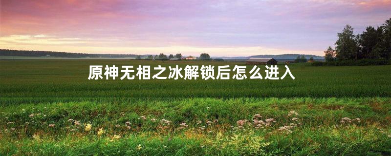 原神无相之冰解锁后怎么进入