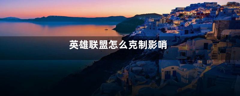 英雄联盟怎么克制影哨