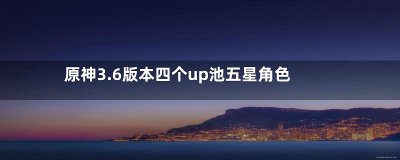 原神3.6版本四个up池五星角色