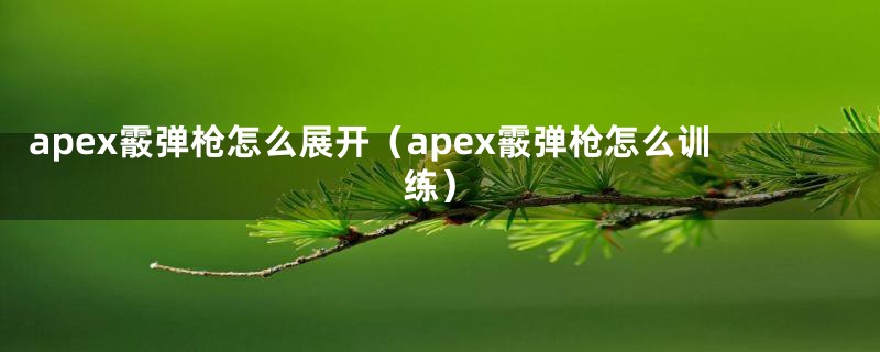 apex霰弹枪怎么展开（apex霰弹枪怎么训练）