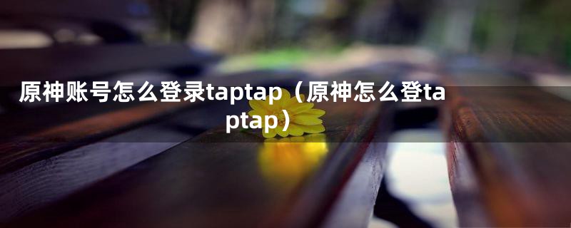 原神账号怎么登录taptap（原神怎么登taptap）