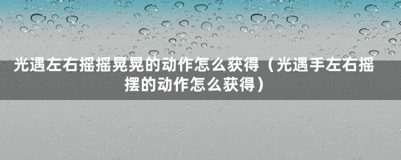 光遇左右摇摇晃晃的动作怎么获得（光遇手左右摇摆的动作怎么获得）