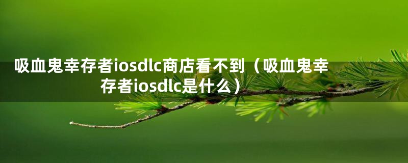 吸血鬼幸存者iosdlc商店看不到（吸血鬼幸存者iosdlc是什么）