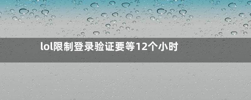 lol限制登录验证要等12个小时