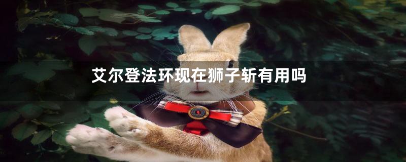 艾尔登法环现在狮子斩有用吗