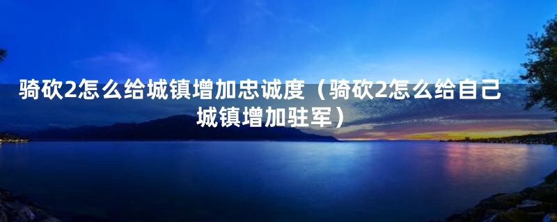 骑砍2怎么给城镇增加忠诚度（骑砍2怎么给自己城镇增加驻军）