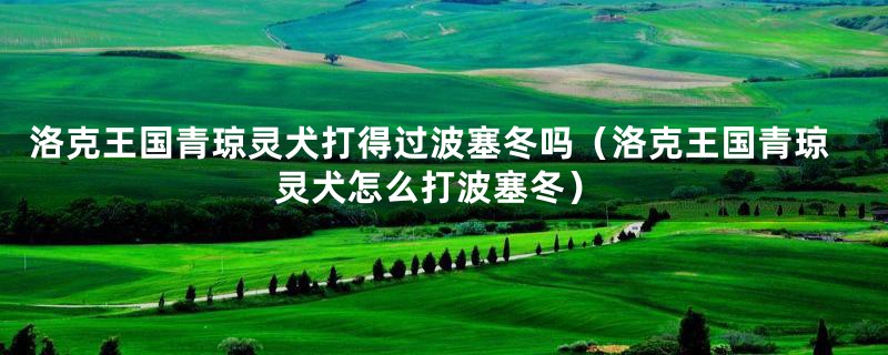 洛克王国青琼灵犬打得过波塞冬吗（洛克王国青琼灵犬怎么打波塞冬）