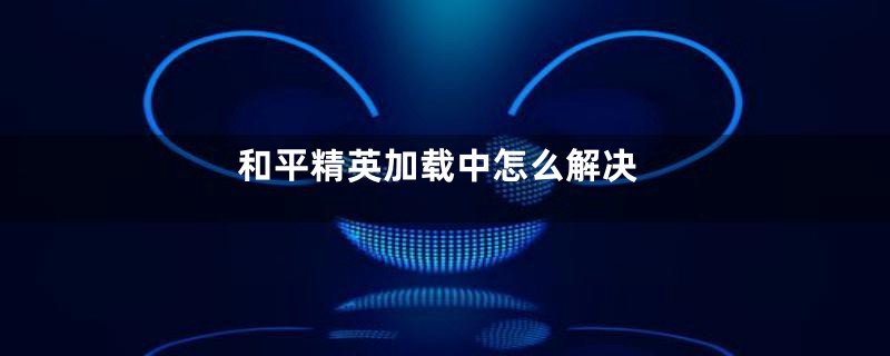 和平精英加载中怎么解决