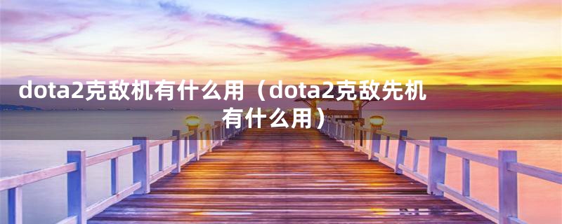 dota2克敌机有什么用（dota2克敌先机有什么用）