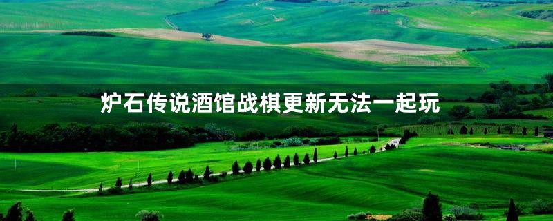 炉石传说酒馆战棋更新无法一起玩