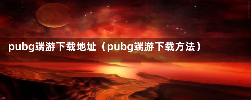 pubg端游下载地址（pubg端游下载方法）