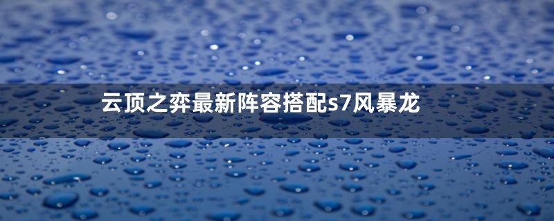 云顶之弈最新阵容搭配s7风暴龙