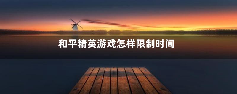 和平精英游戏怎样限制时间