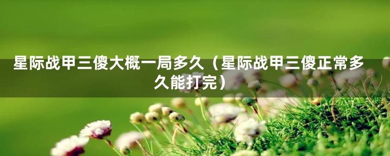 星际战甲三傻大概一局多久（星际战甲三傻正常多久能打完）