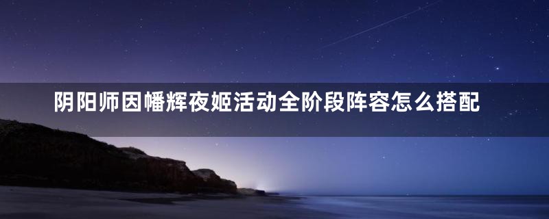 阴阳师因幡辉夜姬活动全阶段阵容怎么搭配