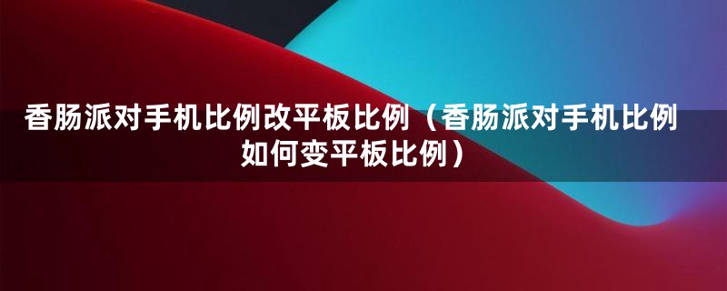 香肠派对手机比例改平板比例（香肠派对手机比例如何变平板比例）