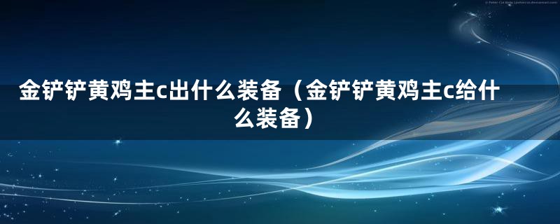 金铲铲黄鸡主c出什么装备（金铲铲黄鸡主c给什么装备）