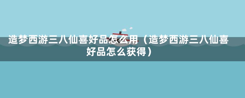 造梦西游三八仙喜好品怎么用（造梦西游三八仙喜好品怎么获得）