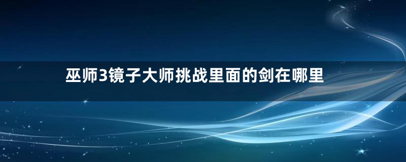 巫师3镜子大师挑战里面的剑在哪里