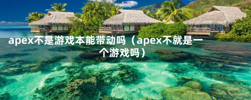 apex不是游戏本能带动吗（apex不就是一个游戏吗）