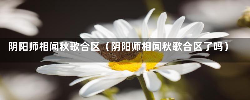 阴阳师相闻秋歌合区（阴阳师相闻秋歌合区了吗）