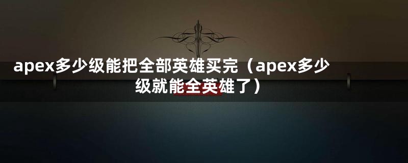 apex多少级能把全部英雄买完（apex多少级就能全英雄了）