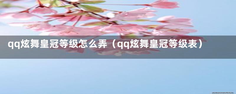 qq炫舞皇冠等级怎么弄（qq炫舞皇冠等级表）