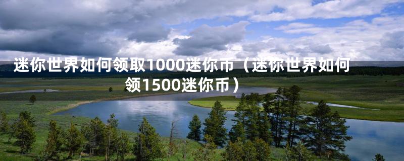 迷你世界如何领取1000迷你币（迷你世界如何领1500迷你币）