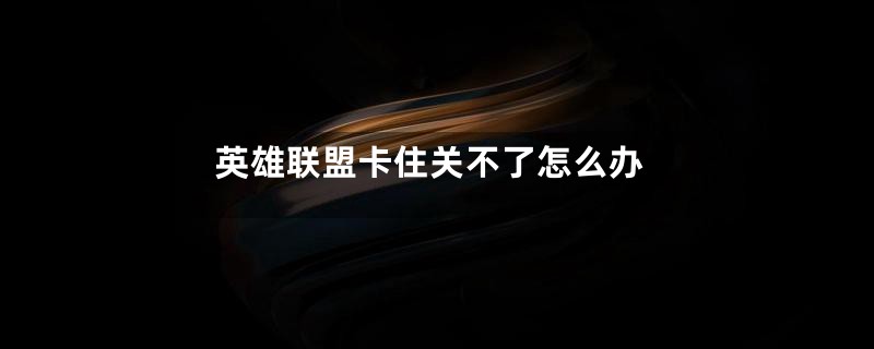 英雄联盟卡住关不了怎么办