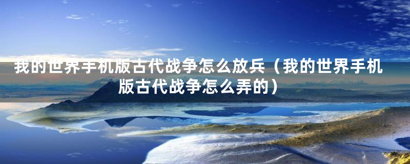 我的世界手机版古代战争怎么放兵（我的世界手机版古代战争怎么弄的）