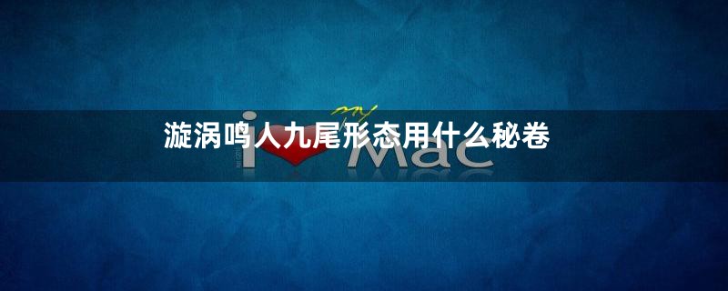 漩涡鸣人九尾形态用什么秘卷