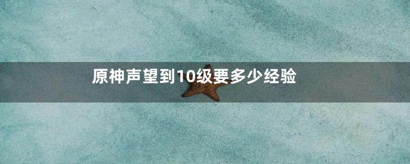 原神声望到10级要多少经验