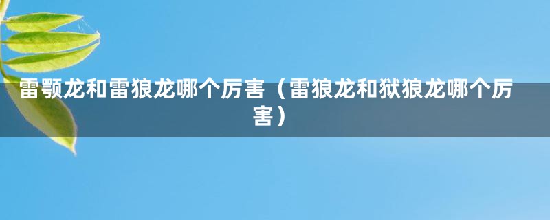 雷颚龙和雷狼龙哪个厉害（雷狼龙和狱狼龙哪个厉害）