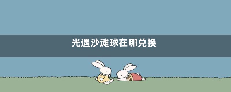 光遇沙滩球在哪兑换