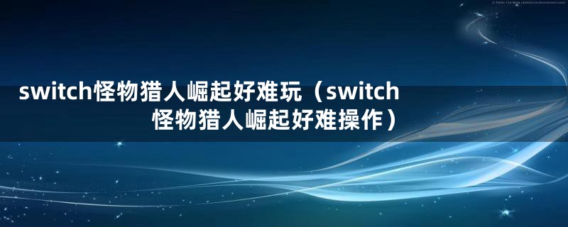 switch怪物猎人崛起好难玩（switch怪物猎人崛起好难操作）