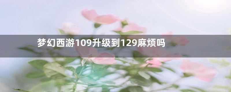 梦幻西游109升级到129麻烦吗