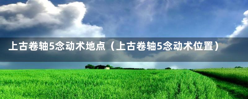 上古卷轴5念动术地点（上古卷轴5念动术位置）