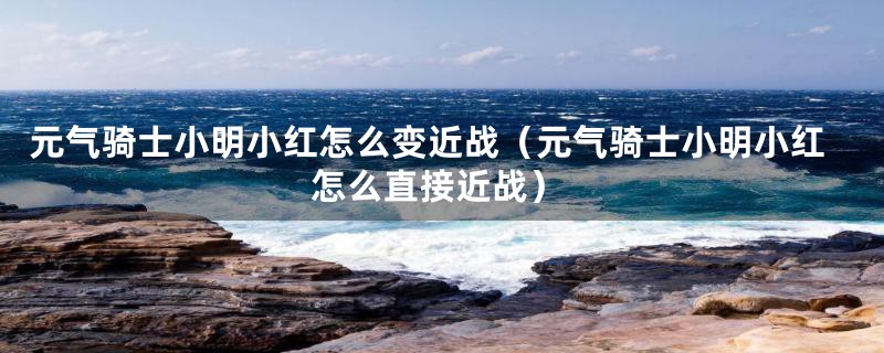 元气骑士小明小红怎么变近战（元气骑士小明小红怎么直接近战）