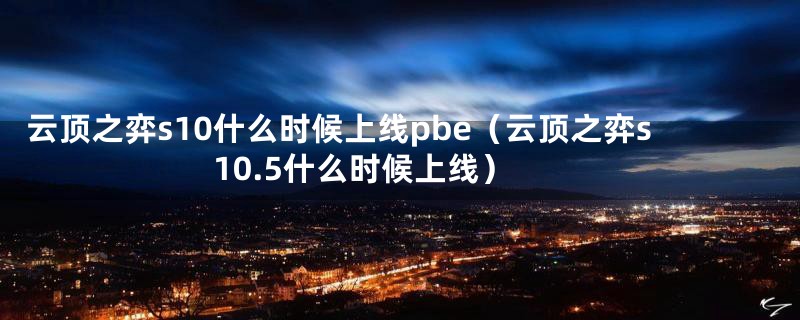 云顶之弈s10什么时候上线pbe（云顶之弈s10.5什么时候上线）