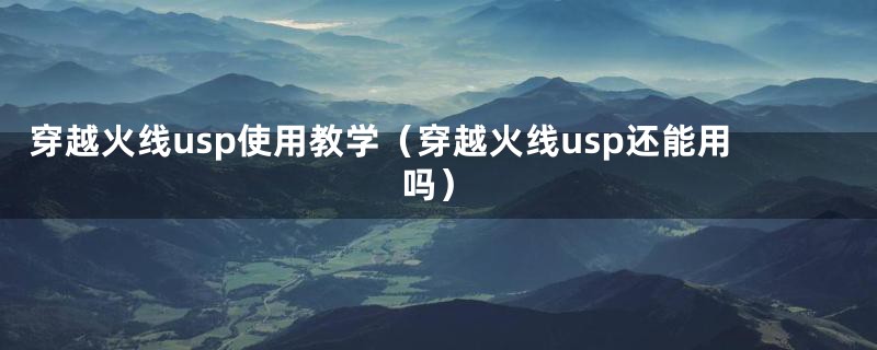 穿越火线usp使用教学（穿越火线usp还能用吗）