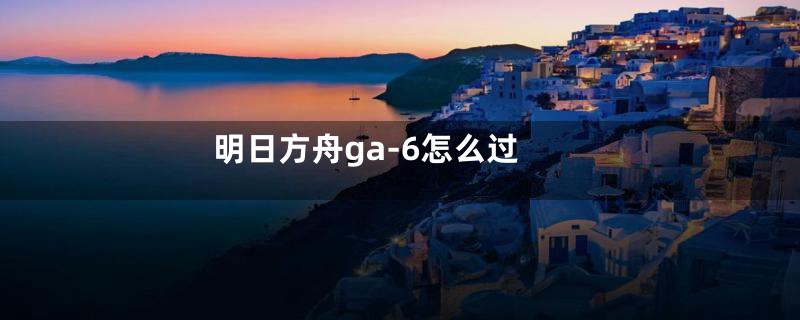 明日方舟ga-6怎么过