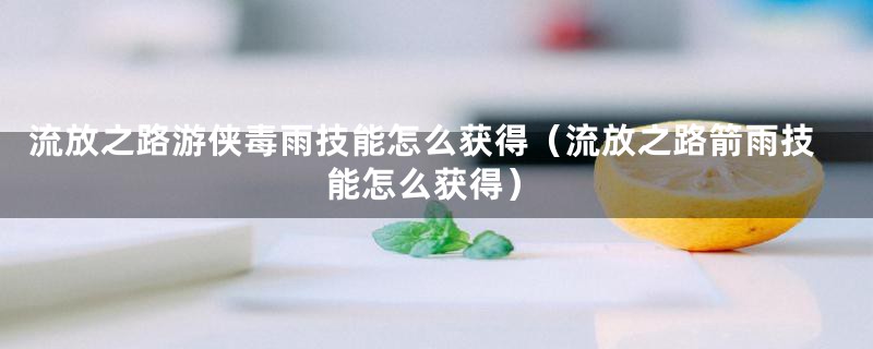 流放之路游侠毒雨技能怎么获得（流放之路箭雨技能怎么获得）