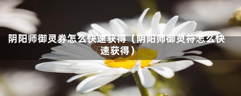 阴阳师御灵券怎么快速获得（阴阳师御灵符怎么快速获得）