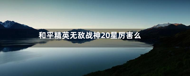 和平精英无敌战神20星厉害么