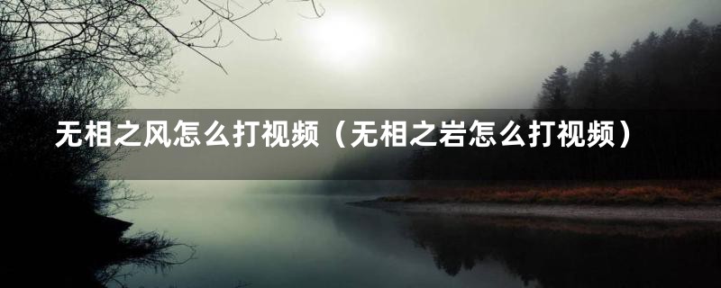 无相之风怎么打视频（无相之岩怎么打视频）